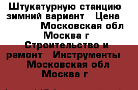 Штукатурную станцию, зимний вариант › Цена ­ 150 000 - Московская обл., Москва г. Строительство и ремонт » Инструменты   . Московская обл.,Москва г.